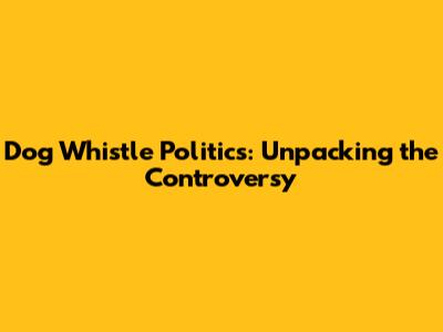 Dog Whistle Politics: Unpacking the Controversy