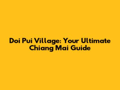 Doi Pui Village: Your Ultimate Chiang Mai Guide