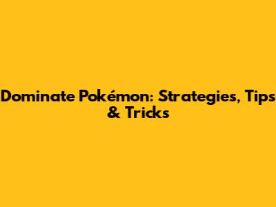 Dominate Pokémon: Strategies, Tips & Tricks
