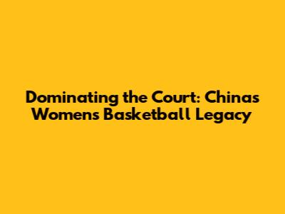 Dominating the Court: China's Women's Basketball Legacy