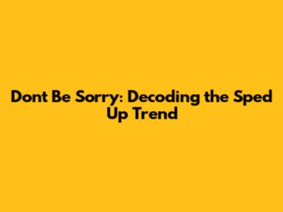 Don't Be Sorry: Decoding the 'Sped Up' Trend