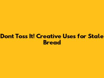 Don't Toss It! Creative Uses for Stale Bread