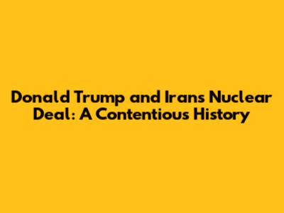 Donald Trump and Iran's Nuclear Deal: A Contentious History
