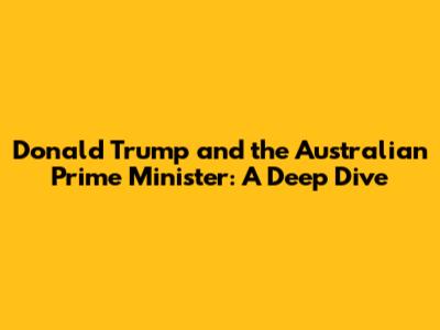 Donald Trump and the Australian Prime Minister: A Deep Dive