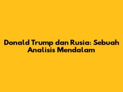Donald Trump dan Rusia: Sebuah Analisis Mendalam