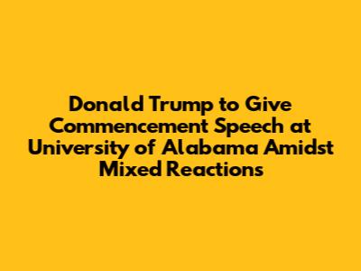 Donald Trump to Give Commencement Speech at University of Alabama Amidst Mixed Reactions