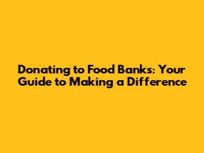 Donating to Food Banks: Your Guide to Making a Difference