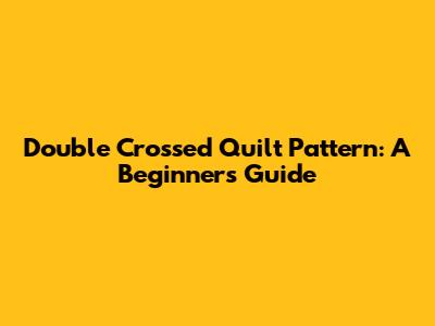 Double Crossed Quilt Pattern: A Beginner's Guide