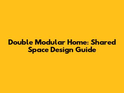 Double Modular Home: Shared Space Design Guide