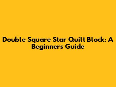 Double Square Star Quilt Block: A Beginner's Guide