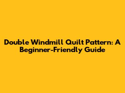 Double Windmill Quilt Pattern: A Beginner-Friendly Guide
