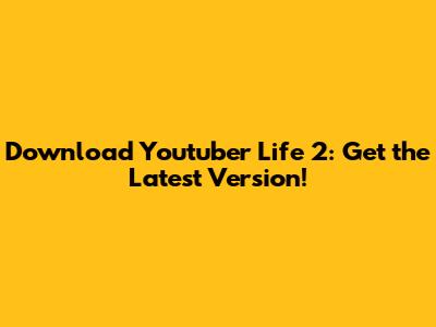Download Youtuber Life 2: Get the Latest Version!