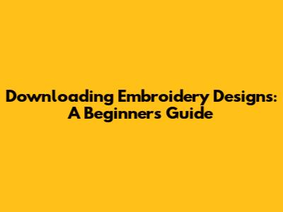 Downloading Embroidery Designs: A Beginner's Guide