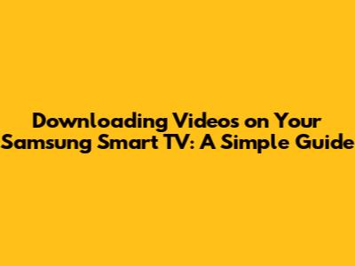 Downloading Videos on Your Samsung Smart TV: A Simple Guide