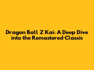 Dragon Ball Z Kai: A Deep Dive into the Remastered Classic