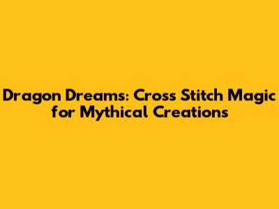 Dragon Dreams: Cross Stitch Magic for Mythical Creations