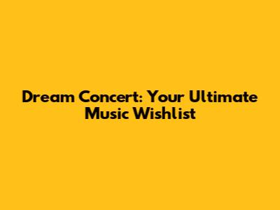 Dream Concert: Your Ultimate Music Wishlist