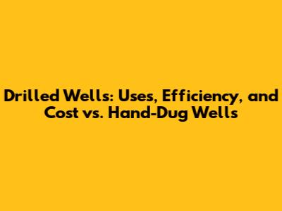 Drilled Wells: Uses, Efficiency, and Cost vs. Hand-Dug Wells
