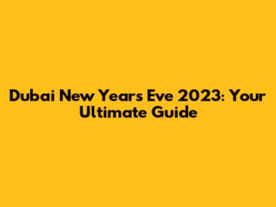 Dubai New Year's Eve 2023: Your Ultimate Guide