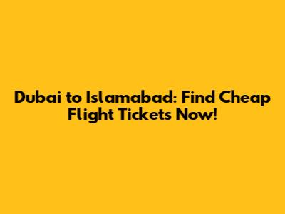 Dubai to Islamabad: Find Cheap Flight Tickets Now!