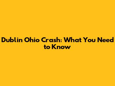 Dublin Ohio Crash: What You Need to Know