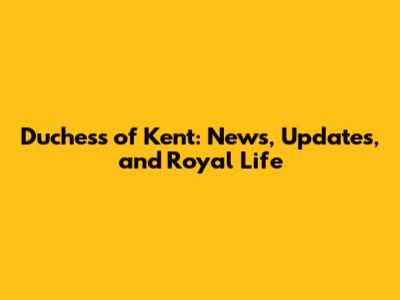 Duchess of Kent: News, Updates, and Royal Life