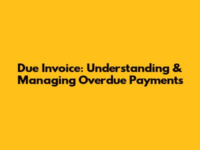 Due Invoice: Understanding & Managing Overdue Payments