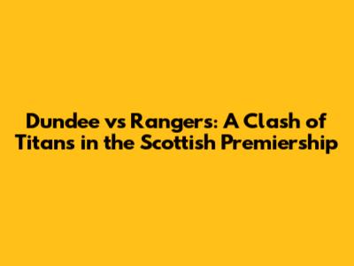 Dundee vs Rangers: A Clash of Titans in the Scottish Premiership