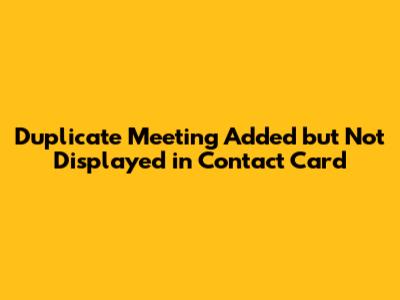 Duplicate Meeting Added but Not Displayed in Contact Card