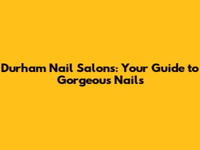 Durham Nail Salons: Your Guide to Gorgeous Nails