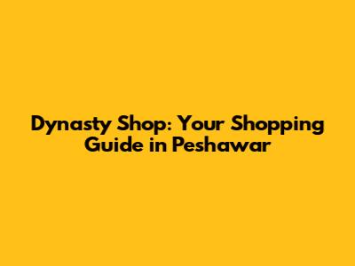 Dynasty Shop: Your Shopping Guide in Peshawar