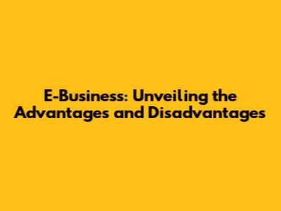 E-Business: Unveiling the Advantages and Disadvantages