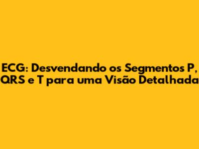 ECG: Desvendando os Segmentos P, QRS e T para uma Visão Detalhada
