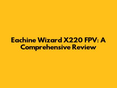 Eachine Wizard X220 FPV: A Comprehensive Review