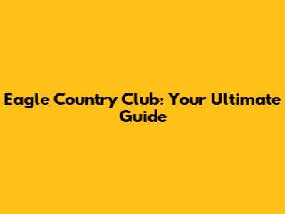 Eagle Country Club: Your Ultimate Guide