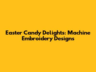 Easter Candy Delights: Machine Embroidery Designs