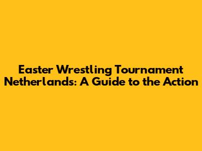 Easter Wrestling Tournament Netherlands: A Guide to the Action