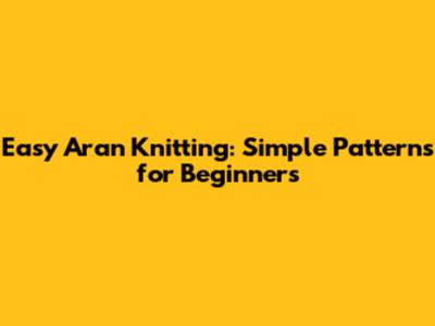 Easy Aran Knitting: Simple Patterns for Beginners