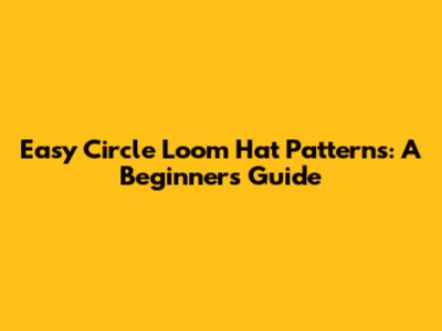 Easy Circle Loom Hat Patterns: A Beginner's Guide
