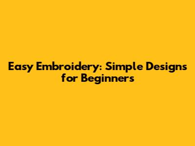 Easy Embroidery: Simple Designs for Beginners