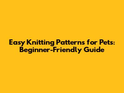 Easy Knitting Patterns for Pets: Beginner-Friendly Guide