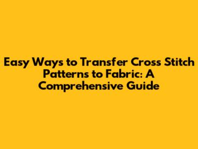 Easy Ways to Transfer Cross Stitch Patterns to Fabric: A Comprehensive Guide
