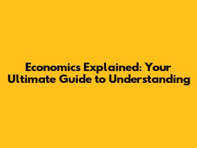 Economics Explained: Your Ultimate Guide to Understanding