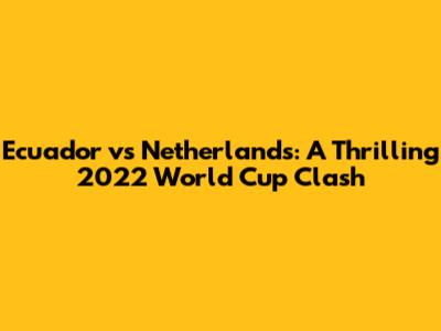 Ecuador vs Netherlands: A Thrilling 2022 World Cup Clash