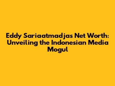 Eddy Sariaatmadja's Net Worth: Unveiling the Indonesian Media Mogul