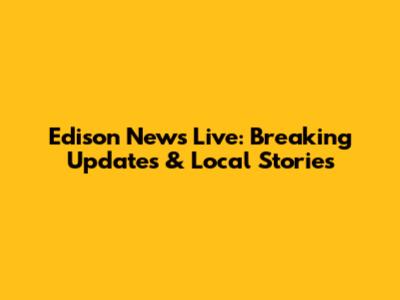 Edison News Live: Breaking Updates & Local Stories