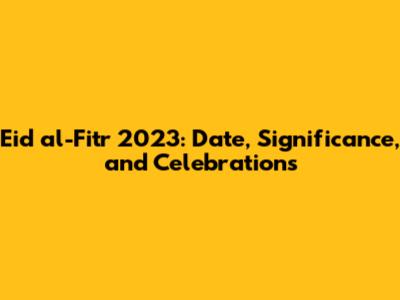 Eid al-Fitr 2023: Date, Significance, and Celebrations