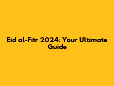 Eid al-Fitr 2024: Your Ultimate Guide