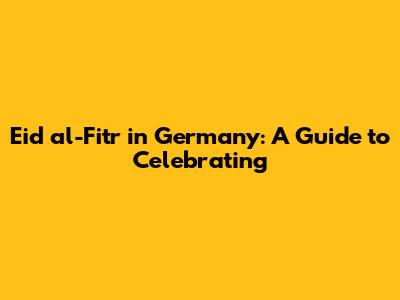 Eid al-Fitr in Germany: A Guide to Celebrating