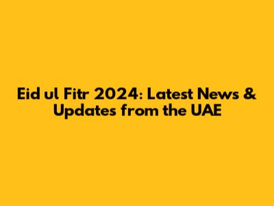 Eid ul Fitr 2024: Latest News & Updates from the UAE